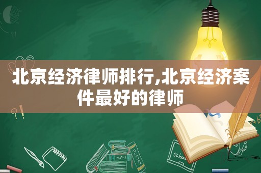 北京經濟律師排行,北京經濟案件最好的律師