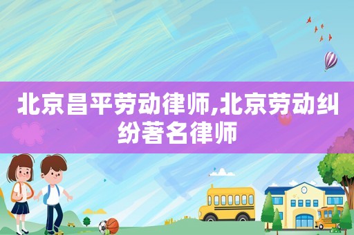 北京昌平勞動律師,北京勞動糾紛著名律師