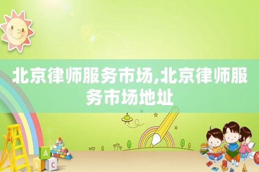 北京律師服務市場,北京律師服務市場地址