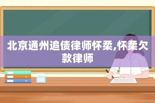 北京通州追債律師懷柔,懷柔欠款律師