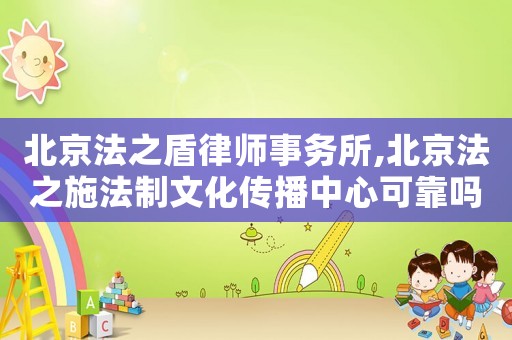 北京法之盾律師事務所,北京法之施法制文化傳播中心可靠嗎