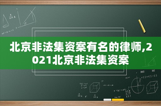 北京非法集資案有名的律師,2021北京非法集資案