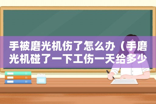 手被磨光機傷了怎么辦（手磨光機碰了一下工傷一天給多少線）