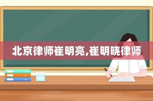 北京律師崔明亮,崔明曉律師