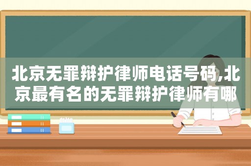 北京無罪辯護律師電話號碼,北京最有名的無罪辯護律師有哪位