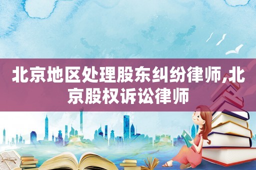 北京地區(qū)處理股東糾紛律師,北京股權(quán)訴訟律師
