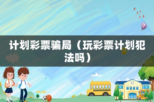 計劃彩票騙局（玩彩票計劃犯法嗎）