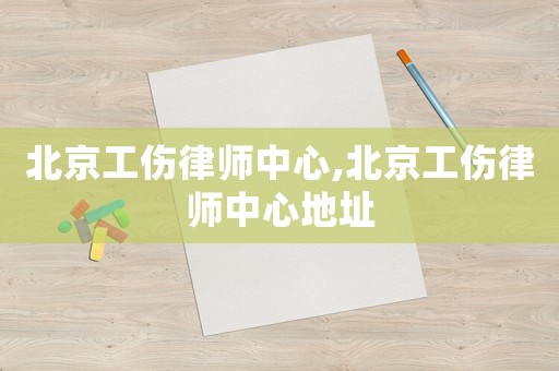北京工傷律師中心,北京工傷律師中心地址