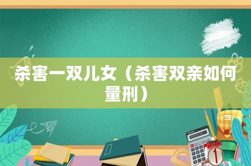 殺害一雙兒女（殺害雙親如何量刑）