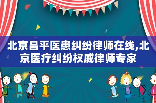 北京昌平醫患糾紛律師在線,北京醫療糾紛權威律師專家