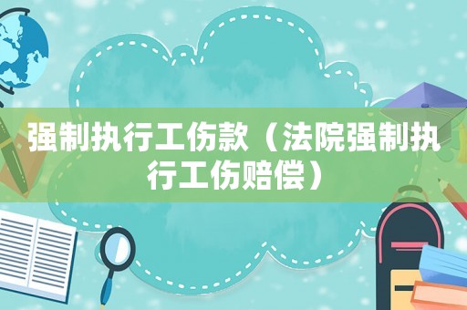 強制執行工傷款（法院強制執行工傷賠償）