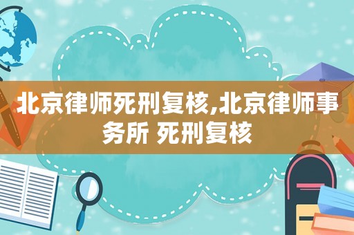 北京律師死刑復核,北京律師事務所 死刑復核