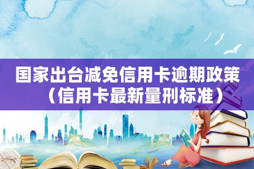 國家出臺減免信用卡逾期政策（信用卡最新量刑標(biāo)準(zhǔn)）