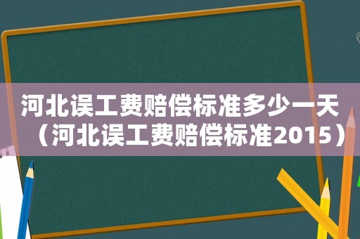 河北誤工費賠償標準多少一天（河北誤工費賠償標準2015）