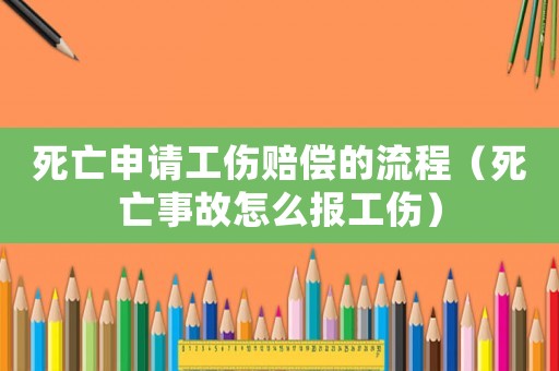 死亡申請工傷賠償的流程（死亡事故怎么報工傷）
