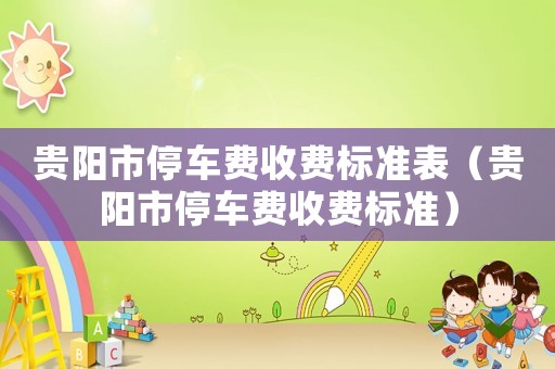 貴陽市停車費(fèi)收費(fèi)標(biāo)準(zhǔn)表（貴陽市停車費(fèi)收費(fèi)標(biāo)準(zhǔn)）