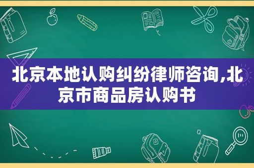北京本地認購糾紛律師咨詢,北京市商品房認購書