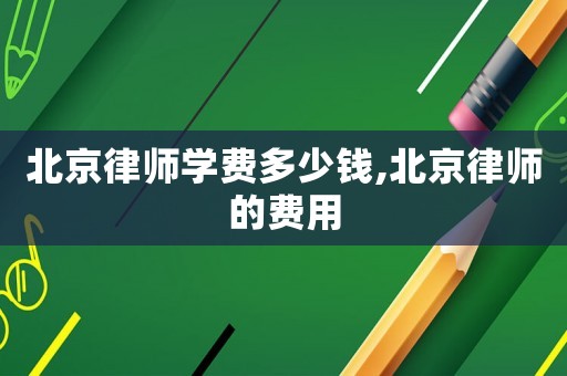 北京律師學費多少錢,北京律師的費用