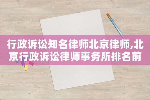 行政訴訟知名律師北京律師,北京行政訴訟律師事務所排名前十名