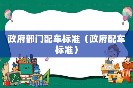 政府部門配車標(biāo)準(zhǔn)（政府配車標(biāo)準(zhǔn)）