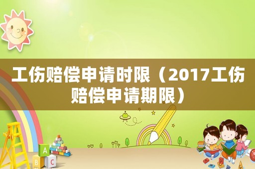 工傷賠償申請時限（2017工傷賠償申請期限）