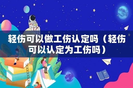 輕傷可以做工傷認定嗎（輕傷可以認定為工傷嗎）