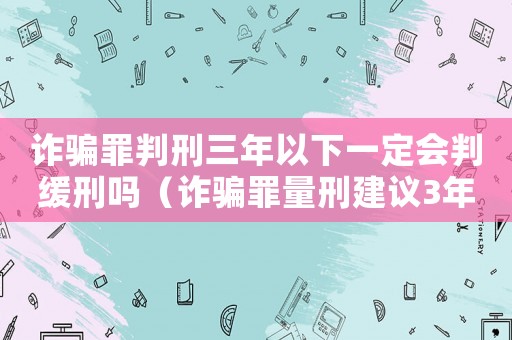 詐騙罪判刑三年以下一定會判緩刑嗎（詐騙罪量刑建議3年）