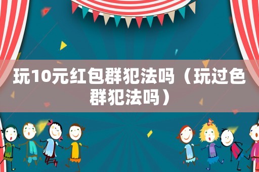玩10元紅包群犯法嗎（玩過色群犯法嗎）