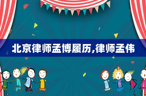北京律師孟博履歷,律師孟偉