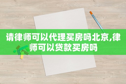 請律師可以代理買房嗎北京,律師可以貸款買房嗎