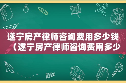 遂寧房產(chǎn)律師咨詢費(fèi)用多少錢(qián)（遂寧房產(chǎn)律師咨詢費(fèi)用多少）