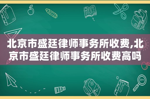 北京市盛廷律師事務所收費,北京市盛廷律師事務所收費高嗎