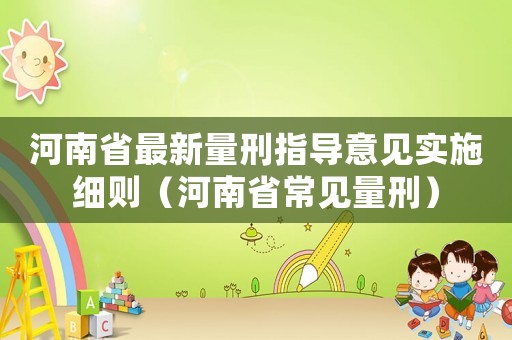 河南省最新量刑指導意見實施細則（河南省常見量刑）