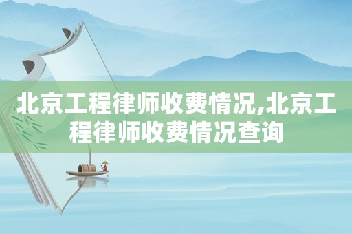 北京工程律師收費情況,北京工程律師收費情況查詢