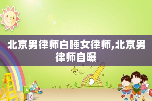 北京男律師白睡女律師,北京男律師自曝