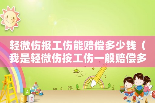 輕微傷報工傷能賠償多少錢（我是輕微傷按工傷一般賠償多少錢）