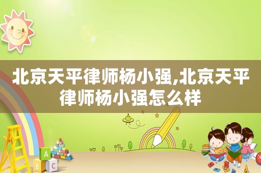 北京天平律師楊小強,北京天平律師楊小強怎么樣