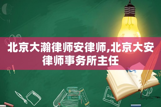 北京大瀚律師安律師,北京大安律師事務所主任