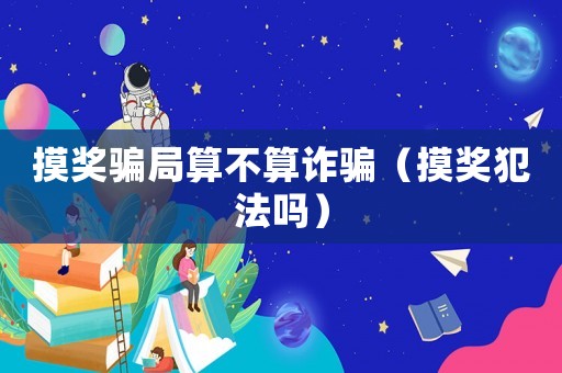 摸獎騙局算不算詐騙（摸獎犯法嗎）