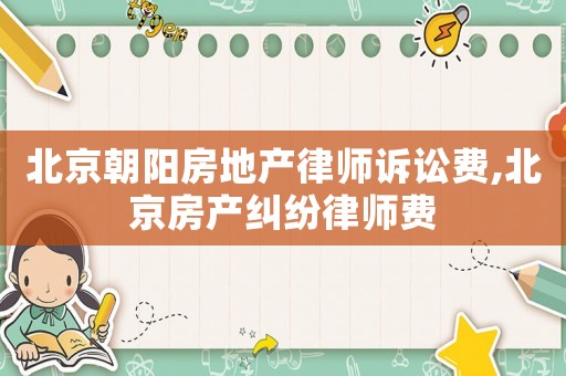 北京朝陽房地產律師訴訟費,北京房產糾紛律師費