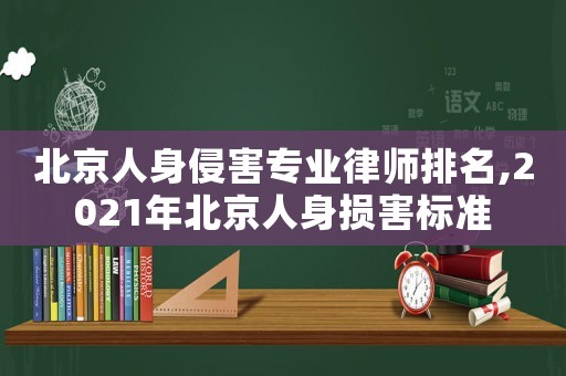 北京人身侵害專業(yè)律師排名,2021年北京人身損害標準