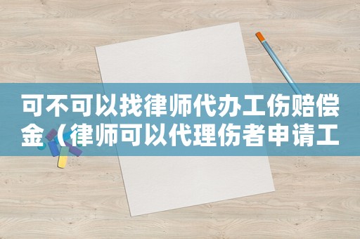 可不可以找律師代辦工傷賠償金（律師可以代理傷者申請工傷認定么）