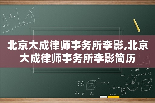 北京大成律師事務所李影,北京大成律師事務所李影簡歷
