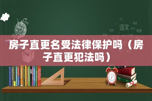 房子直更名受法律保護(hù)嗎（房子直更犯法嗎）