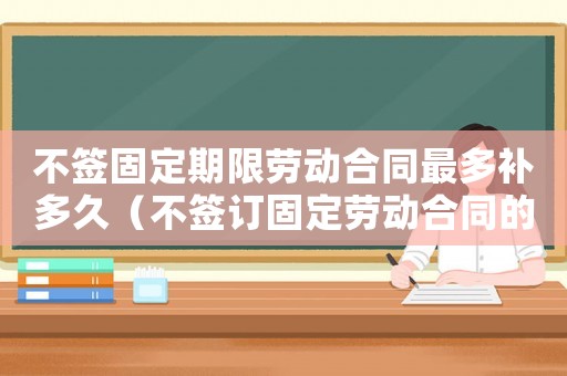 不簽固定期限勞動合同最多補多久（不簽訂固定勞動合同的補償標準）