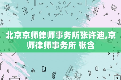 北京京師律師事務(wù)所張許迪,京師律師事務(wù)所 張含
