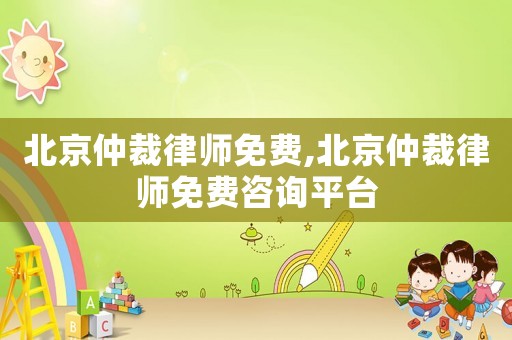 北京仲裁律師免費,北京仲裁律師免費咨詢平臺