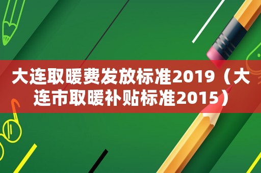 大連取暖費(fèi)發(fā)放標(biāo)準(zhǔn)2019（大連市取暖補(bǔ)貼標(biāo)準(zhǔn)2015）