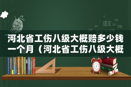 河北省工傷八級大概賠多少錢一個月（河北省工傷八級大概賠多少錢）