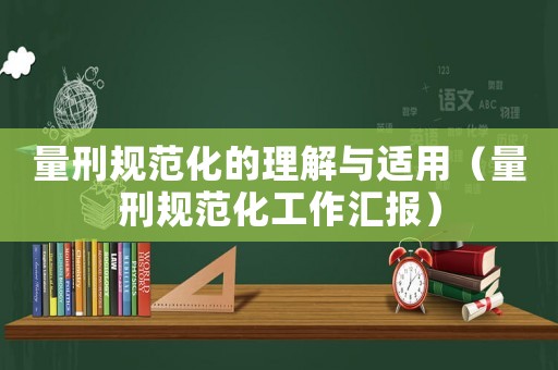 量刑規范化的理解與適用（量刑規范化工作匯報）